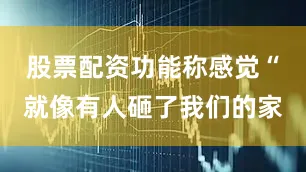 股票配资功能称感觉“就像有人砸了我们的家