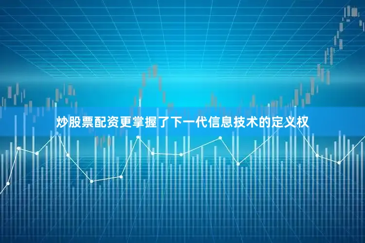 炒股票配资更掌握了下一代信息技术的定义权
