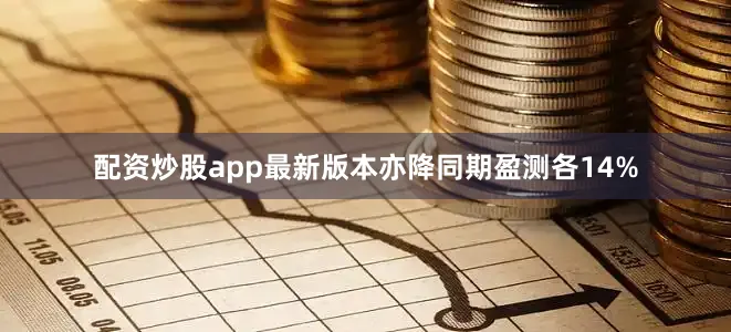 配资炒股app最新版本亦降同期盈测各14%