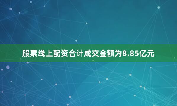 股票线上配资合计成交金额为8.85亿元