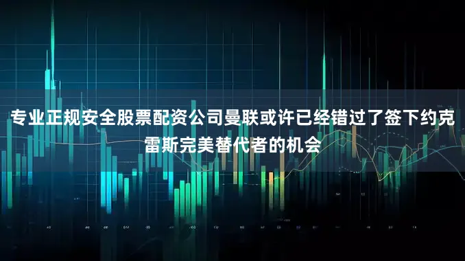 专业正规安全股票配资公司曼联或许已经错过了签下约克雷斯完美替代者的机会
