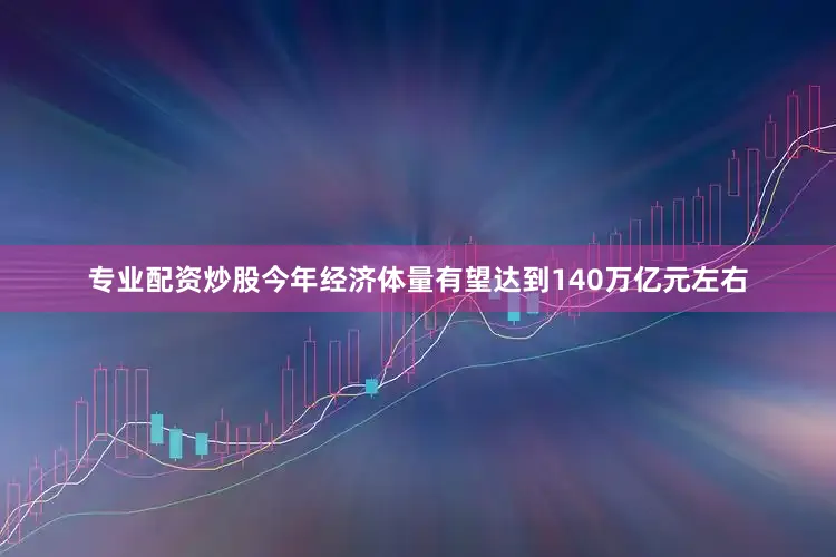专业配资炒股今年经济体量有望达到140万亿元左右