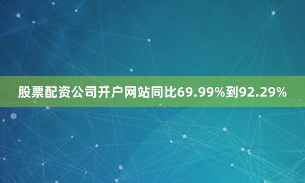 股票配资公司开户网站同比69.99%到92.29%