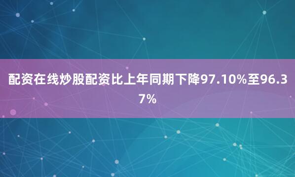 配资在线炒股配资比上年同期下降97.10%至96.37%