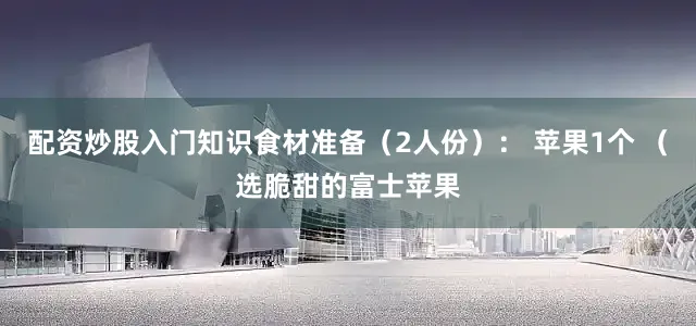 配资炒股入门知识食材准备（2人份）： 苹果1个 （选脆甜的富士苹果