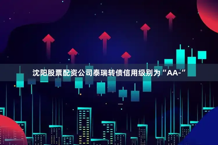 沈阳股票配资公司泰瑞转债信用级别为“AA-”
