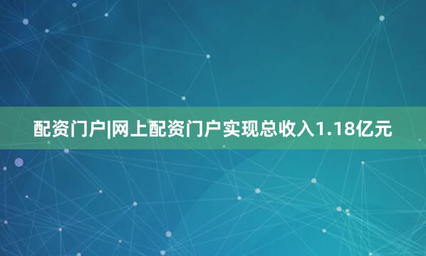 配资门户|网上配资门户实现总收入1.18亿元