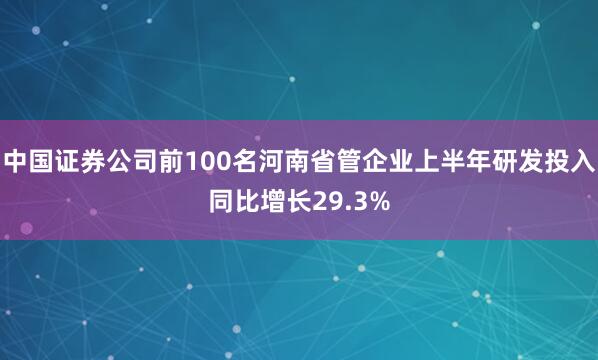 中国证券公司前100名河南省管企业上半年研发投入同比增长29.3%