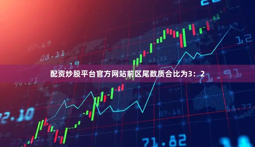 配资炒股平台官方网站前区尾数质合比为3：2