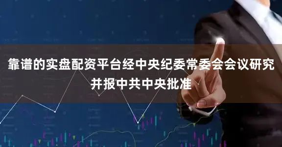 靠谱的实盘配资平台经中央纪委常委会会议研究并报中共中央批准