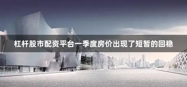 杠杆股市配资平台一季度房价出现了短暂的回稳