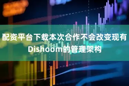 配资平台下载本次合作不会改变现有Dishoom的管理架构