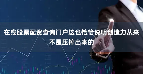 在线股票配资查询门户这也恰恰说明创造力从来不是压榨出来的