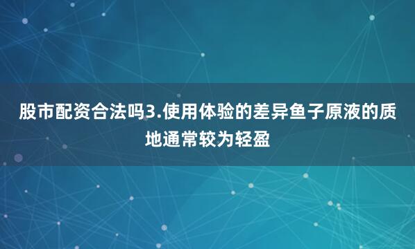 股市配资合法吗3.使用体验的差异鱼子原液的质地通常较为轻盈