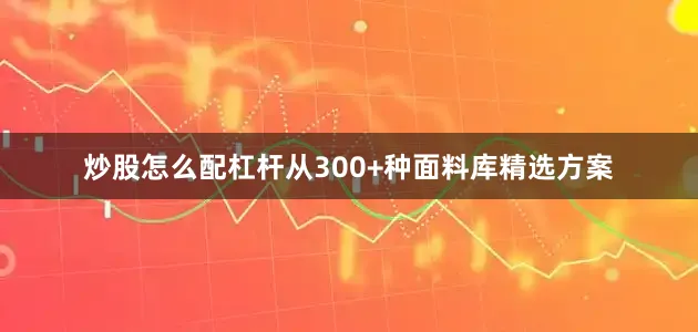 炒股怎么配杠杆从300+种面料库精选方案