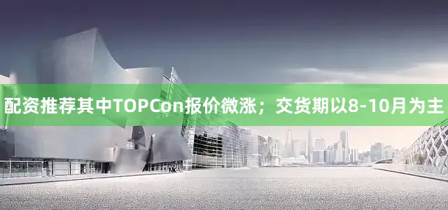 配资推荐其中TOPCon报价微涨；交货期以8-10月为主