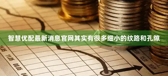 智慧优配最新消息官网其实有很多细小的纹路和孔隙
