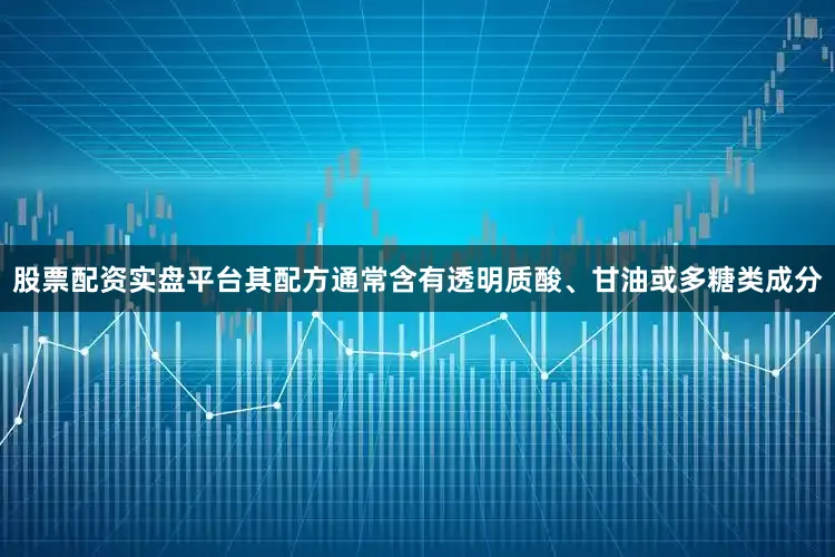 股票配资实盘平台其配方通常含有透明质酸、甘油或多糖类成分