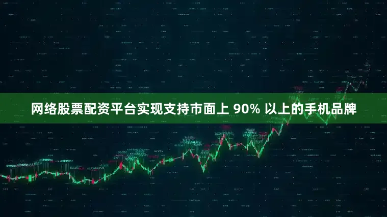网络股票配资平台实现支持市面上 90% 以上的手机品牌