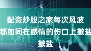 配资炒股之家每次风波都如同在感情的伤口上撒盐