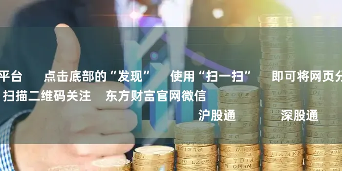 股票配资实盘平台      点击底部的“发现”     使用“扫一扫”     即可将网页分享至朋友圈                            扫描二维码关注    东方财富官网微信                                                                        沪股通             深股通