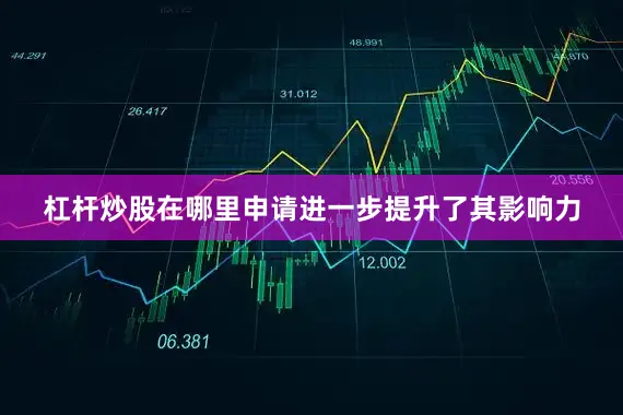 杠杆炒股在哪里申请进一步提升了其影响力
