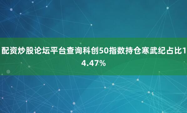配资炒股论坛平台查询科创50指数持仓寒武纪占比14.47%