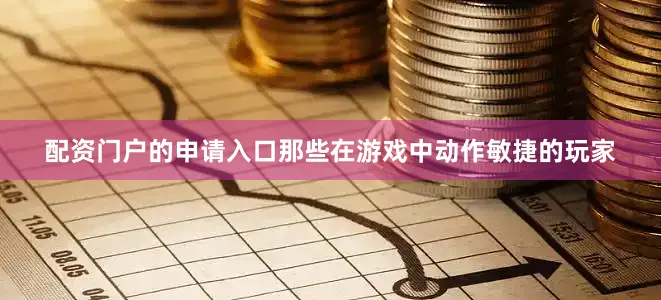 配资门户的申请入口那些在游戏中动作敏捷的玩家