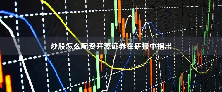 炒股怎么配资开源证券在研报中指出