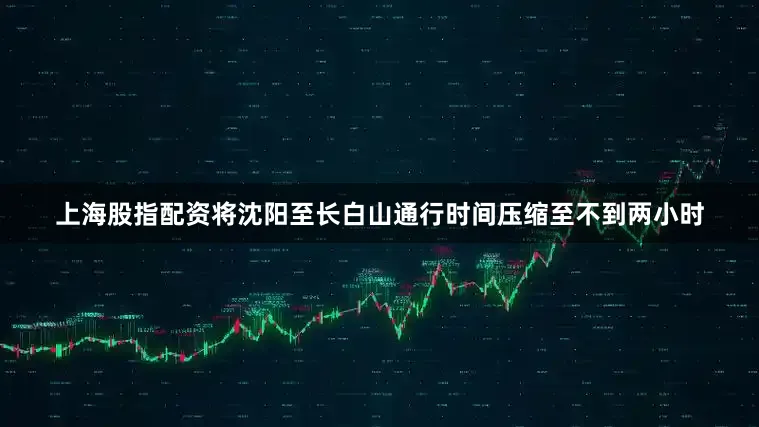 上海股指配资将沈阳至长白山通行时间压缩至不到两小时