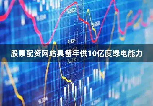 股票配资网站具备年供10亿度绿电能力