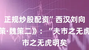 正规炒股配资”西汉刘向《国策·魏策二》：“夫市之无虎明矣