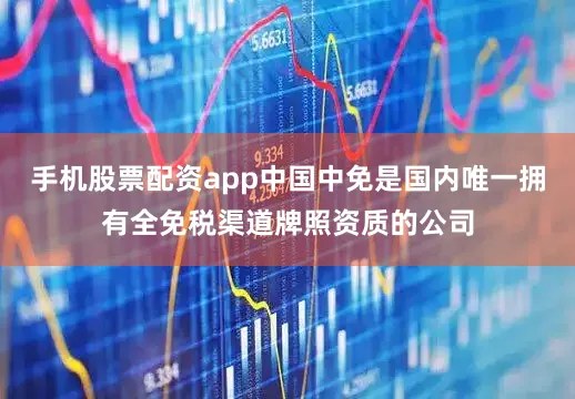 手机股票配资app中国中免是国内唯一拥有全免税渠道牌照资质的公司