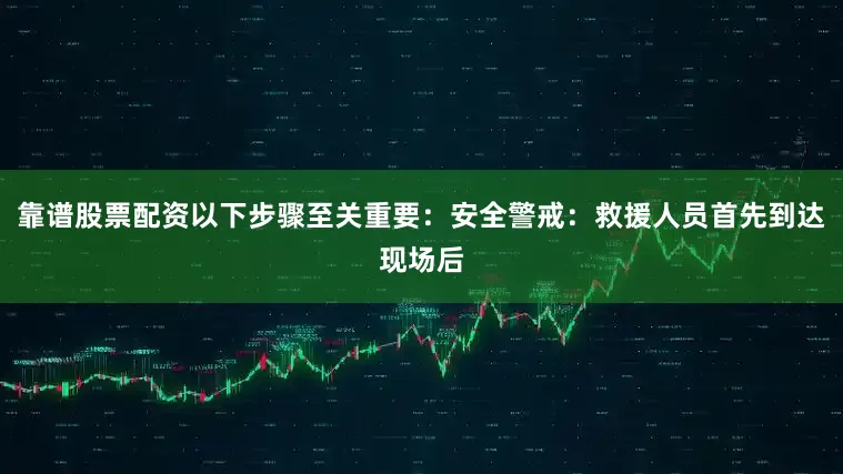 靠谱股票配资以下步骤至关重要：安全警戒：救援人员首先到达现场后