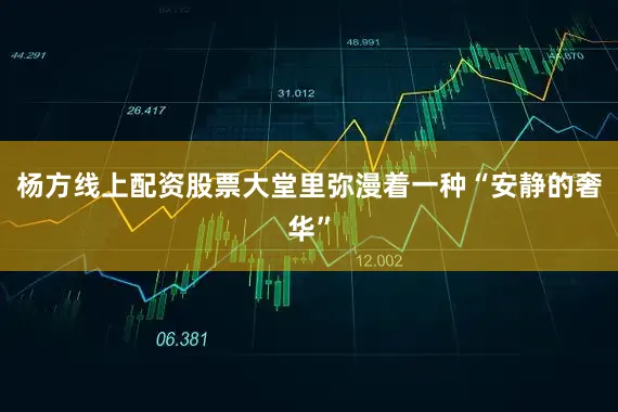杨方线上配资股票大堂里弥漫着一种“安静的奢华”