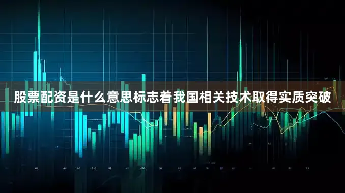 股票配资是什么意思标志着我国相关技术取得实质突破