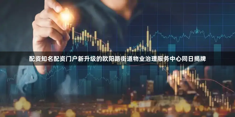 配资知名配资门户新升级的欧阳路街道物业治理服务中心同日揭牌