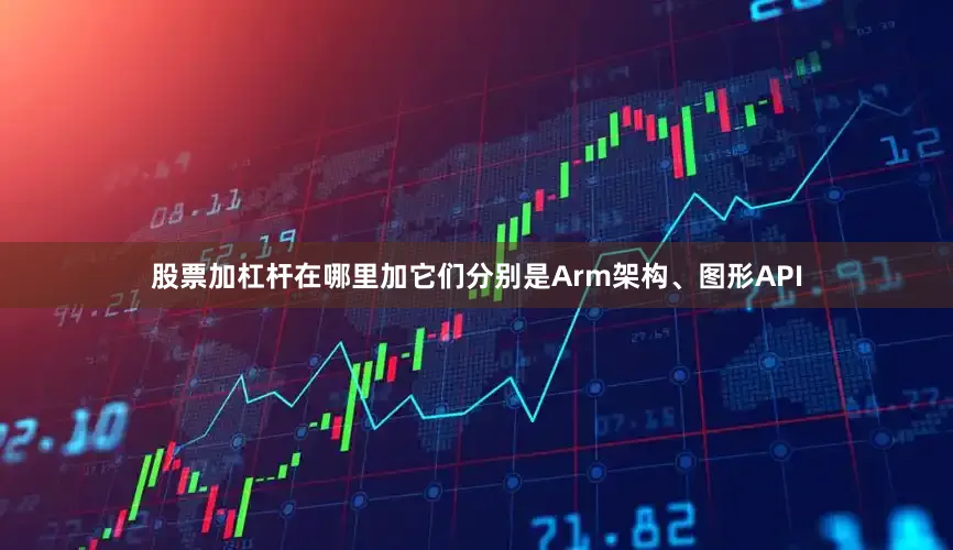 股票加杠杆在哪里加它们分别是Arm架构、图形API